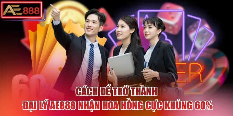 Cách Để Trở Thành Đại Lý AE888 Nhận Hoa Hồng Cực Khủng 60%