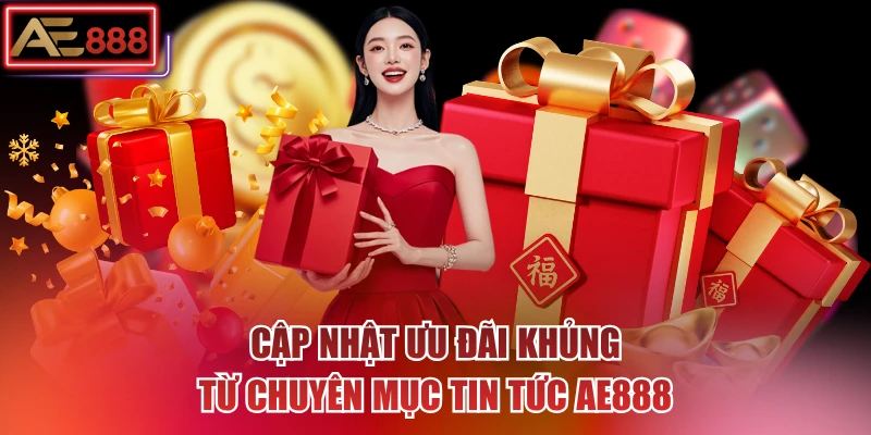 Cập nhật ưu đãi khủng từ chuyên mục tin tức AE888 