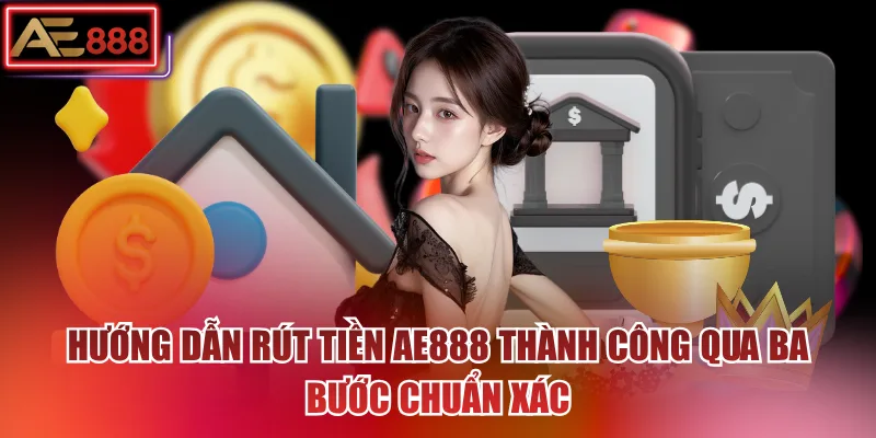 Hướng dẫn rút tiền AE888 thành công qua ba bước chuẩn xác